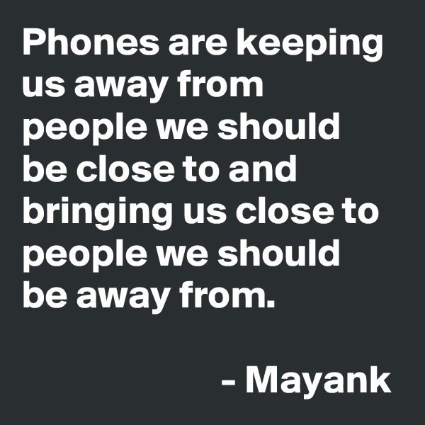 Phones are keeping us away from people we should be close to and bringing us close to people we should be away from.
                                                                         - Mayank