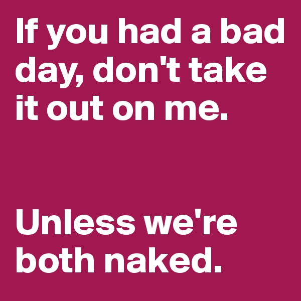 If you had a bad day, don't take it out on me.


Unless we're both naked.