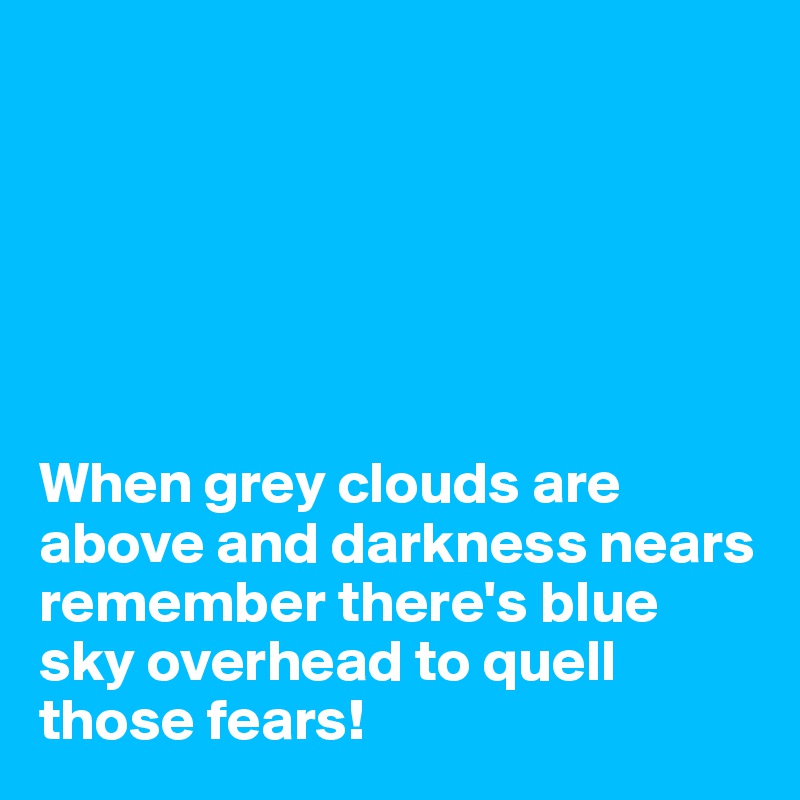 






When grey clouds are above and darkness nears remember there's blue sky overhead to quell those fears!