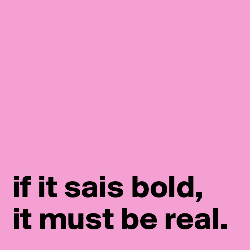 




if it sais bold, 
it must be real.