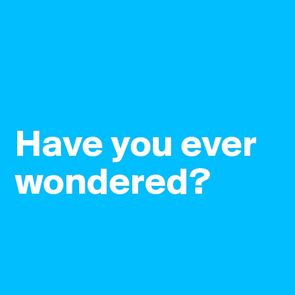 


Have you ever wondered?

