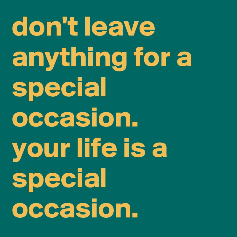 don't leave anything for a special occasion. 
your life is a special occasion.
