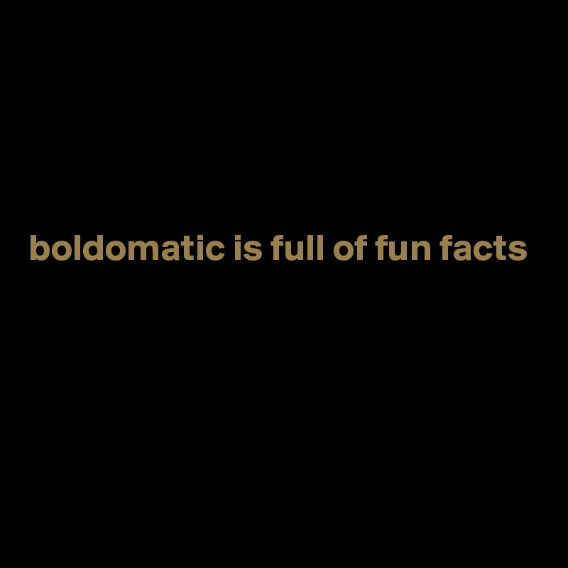 




boldomatic is full of fun facts





