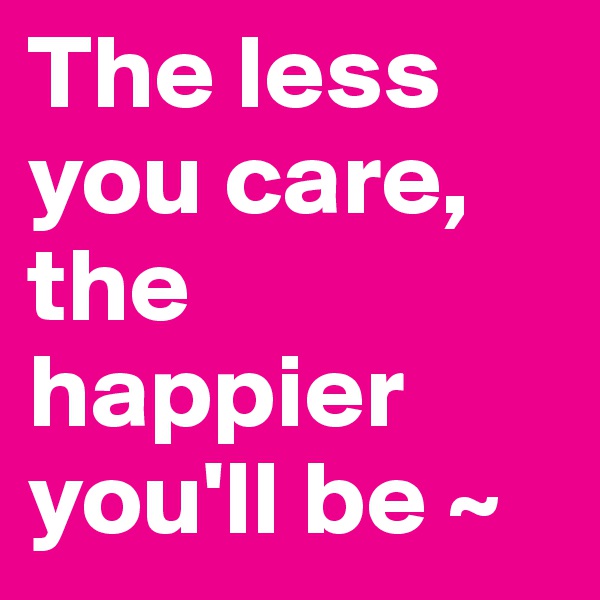 The less you care, the happier you'll be ~