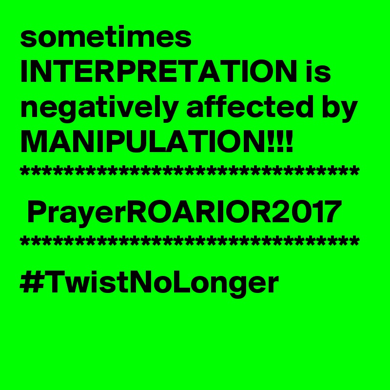sometimes INTERPRETATION is negatively affected by 
MANIPULATION!!!
*******************************
 PrayerROARIOR2017
*******************************
#TwistNoLonger 