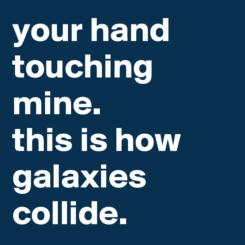 your hand
touching mine.
this is how
galaxies
collide.