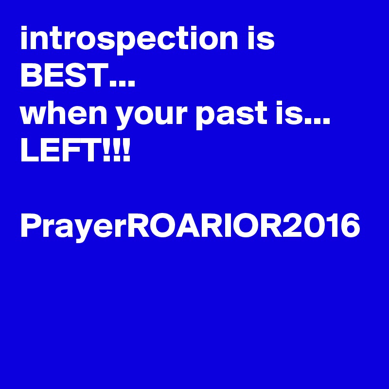 introspection is BEST...
when your past is... LEFT!!!

PrayerROARIOR2016