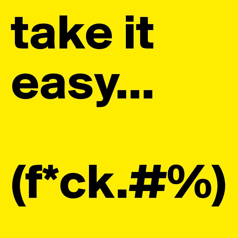 take it easy...

(f*ck.#%)