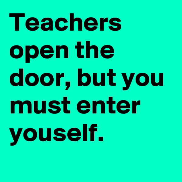 Teachers open the door, but you must enter youself.