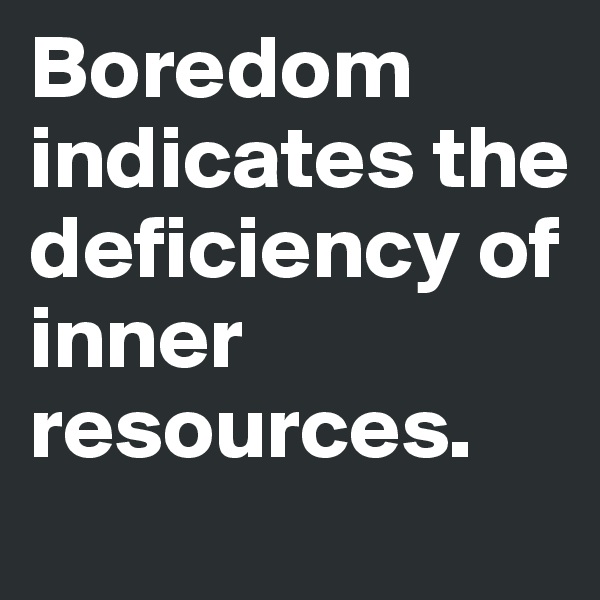 Boredom indicates the deficiency of inner resources.