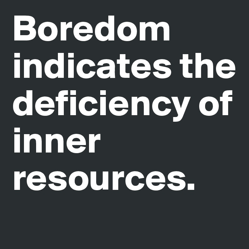 Boredom indicates the deficiency of inner resources.