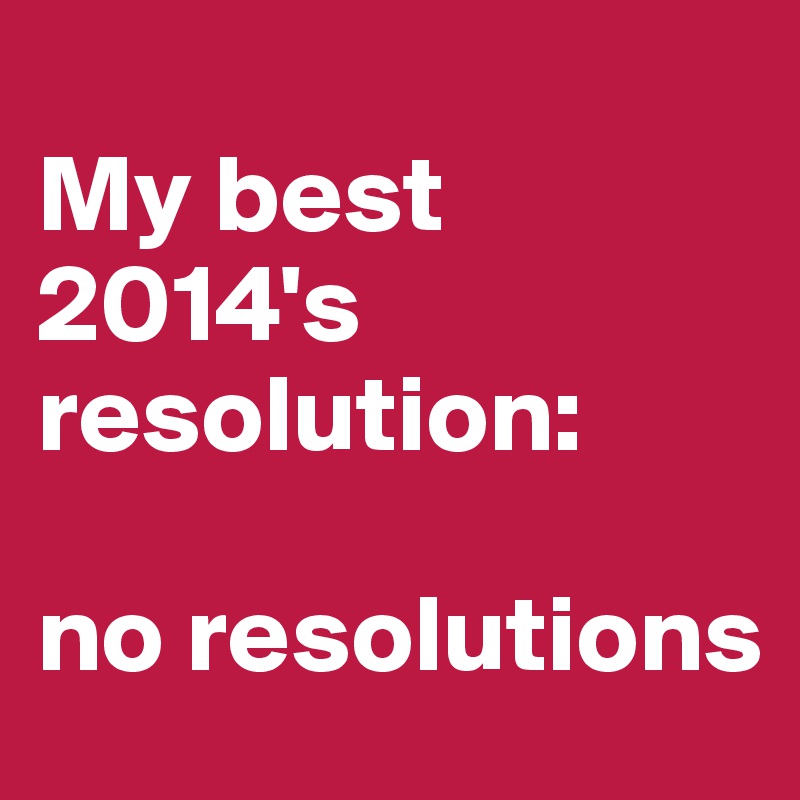 
My best 2014's resolution:

no resolutions