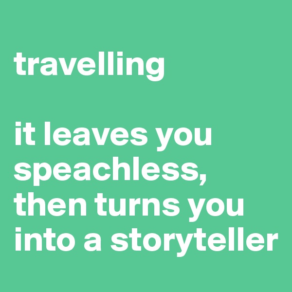 
travelling

it leaves you speachless, then turns you into a storyteller