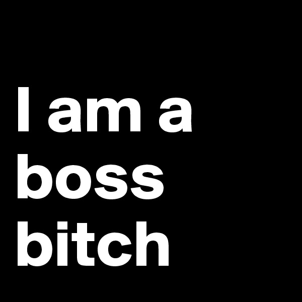                                                                                            I am a boss bitch