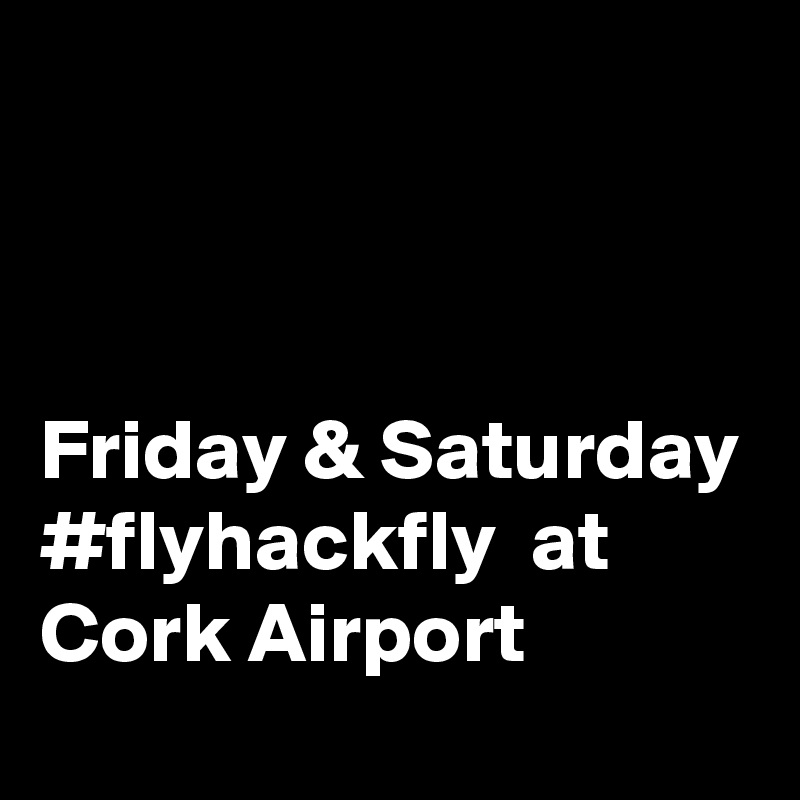 



Friday & Saturday
#flyhackfly  at Cork Airport