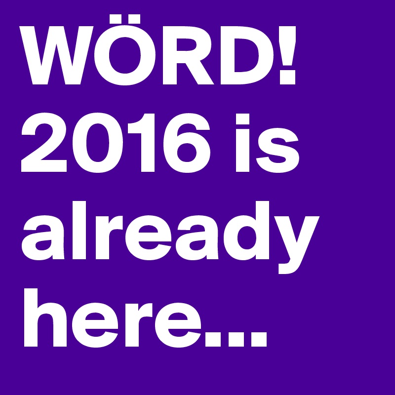 WÖRD!
2016 is already here...