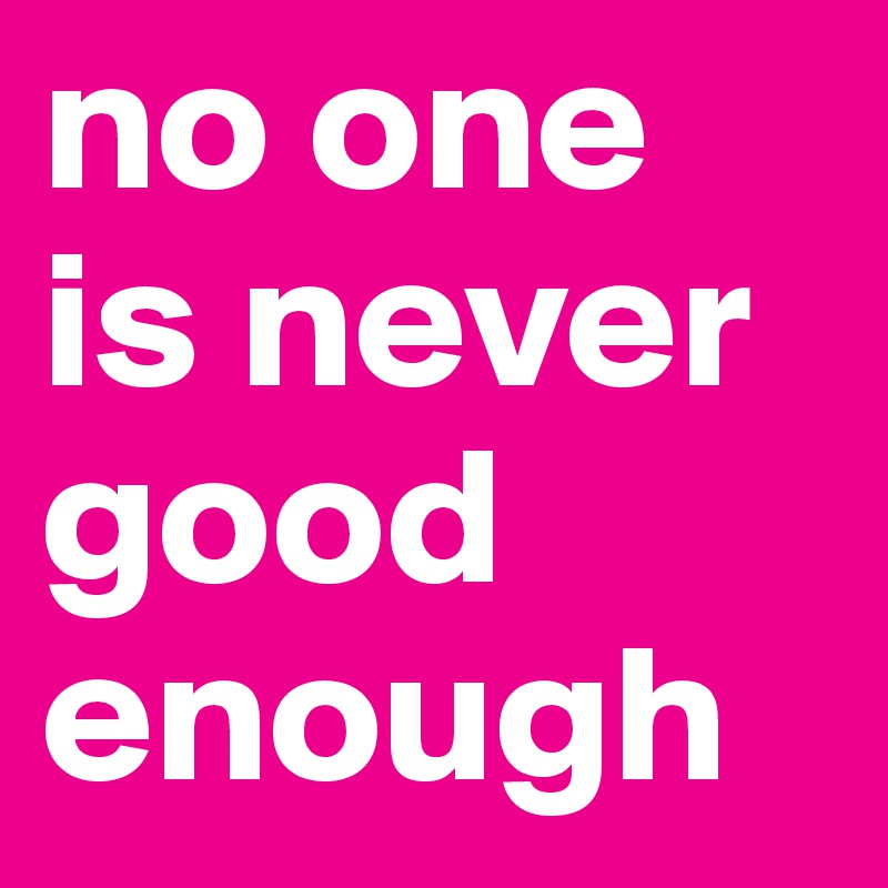 no one is never good enough 