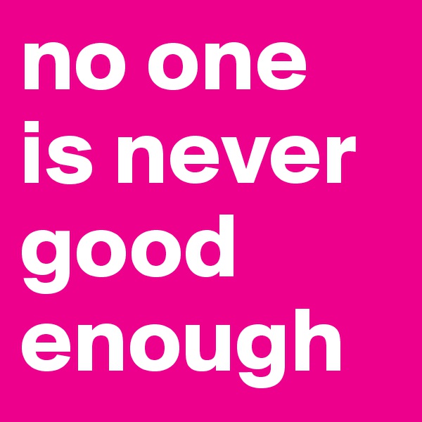 no one is never good enough 