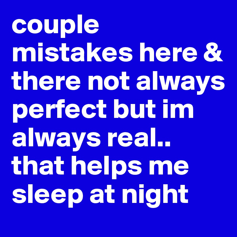 couple mistakes here & there not always perfect but im always real.. that helps me sleep at night 