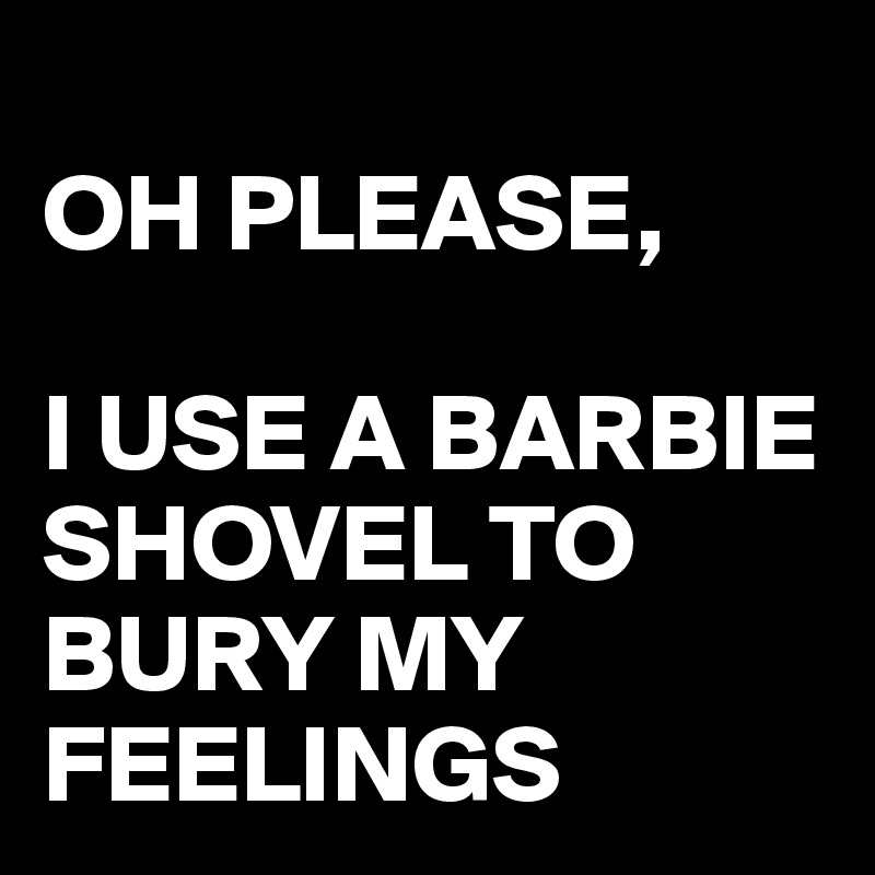 
OH PLEASE,

I USE A BARBIE SHOVEL TO BURY MY FEELINGS 