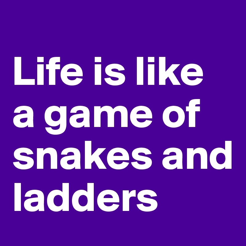 
Life is like a game of snakes and ladders 