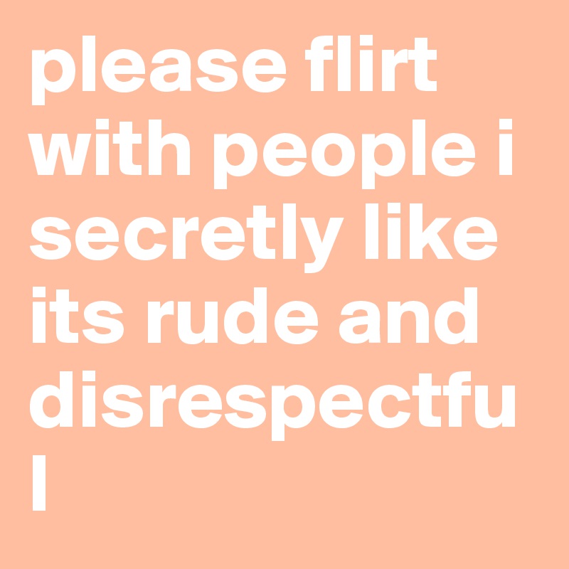 please flirt with people i secretly like its rude and disrespectful