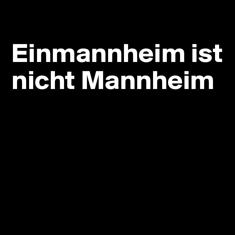 
Einmannheim ist nicht Mannheim



