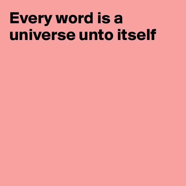 Every word is a universe unto itself







