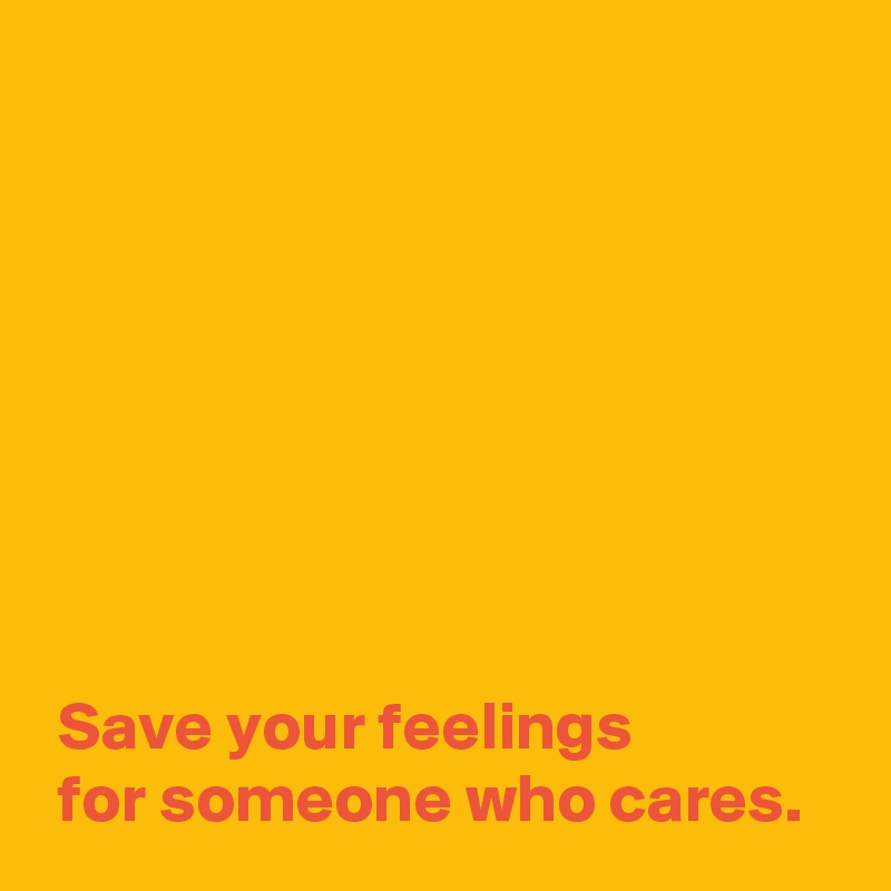 








 Save your feelings 
 for someone who cares.