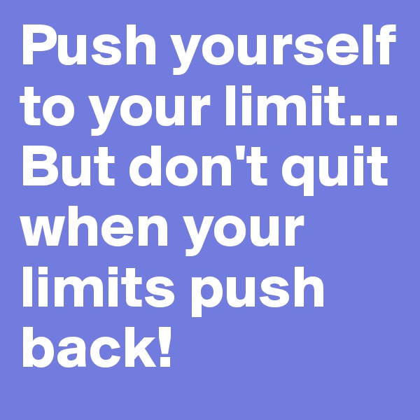 Push yourself to your limit… But don't quit when your limits push back!