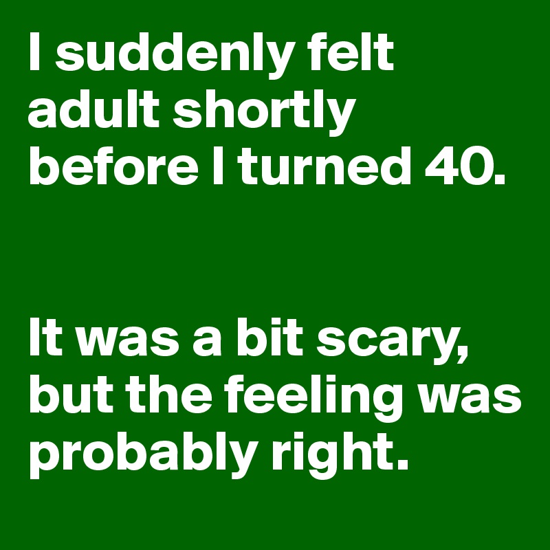I suddenly felt adult shortly before I turned 40. 


It was a bit scary, but the feeling was probably right.