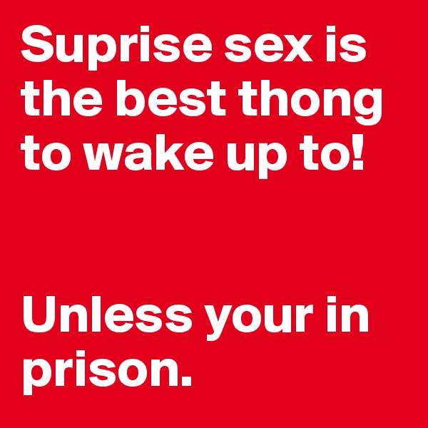 Suprise sex is the best thong to wake up to!


Unless your in prison.