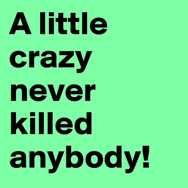 A little crazy never killed anybody!