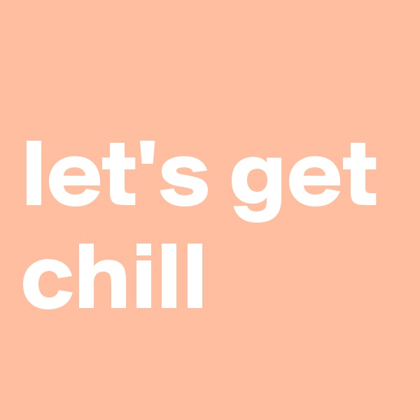 
let's get chill