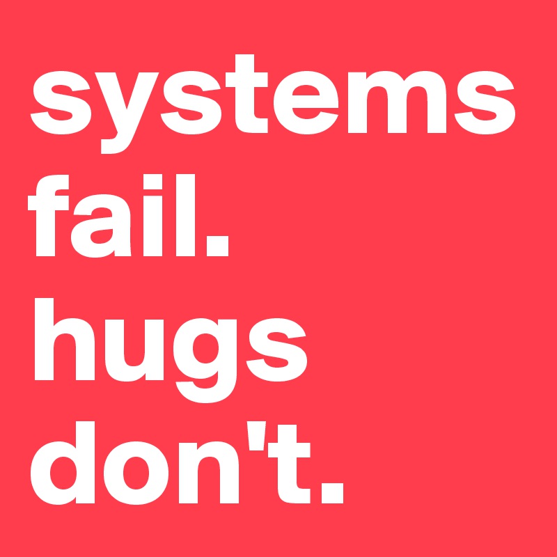 systems fail. 
hugs don't.