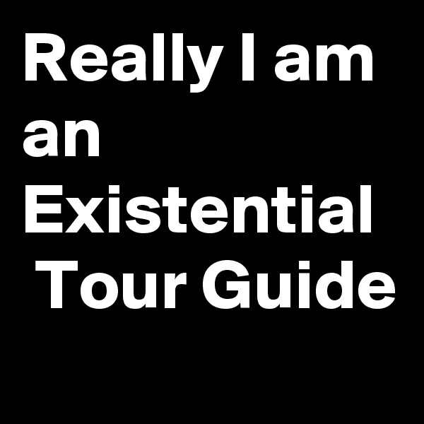 Really I am an Existential  Tour Guide
