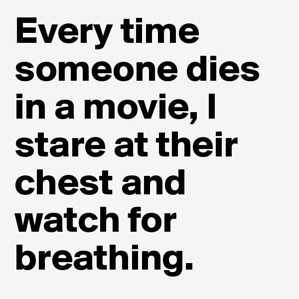 Every time someone dies in a movie, I stare at their chest and watch for breathing.