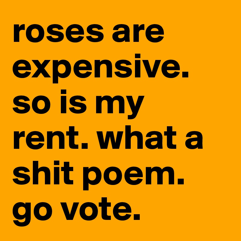 roses are expensive. so is my rent. what a shit poem. go vote.