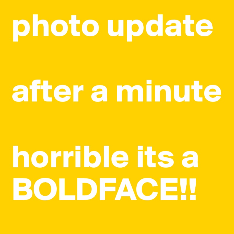 photo update

after a minute

horrible its a BOLDFACE!!