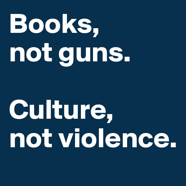 Books, 
not guns. 

Culture, 
not violence. 