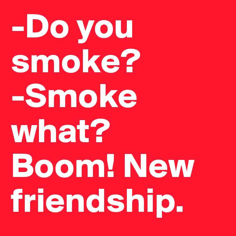 -Do you smoke? 
-Smoke what?
Boom! New friendship.
