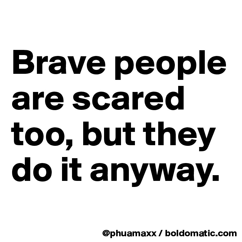 
Brave people are scared too, but they do it anyway.
