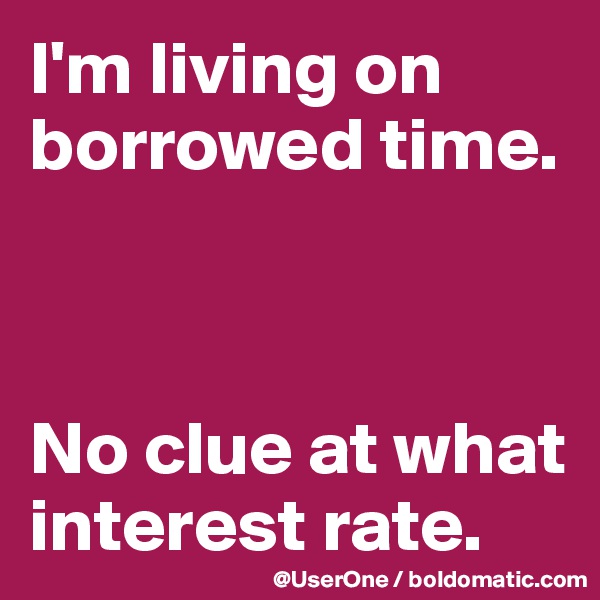 I'm living on borrowed time.



No clue at what interest rate.