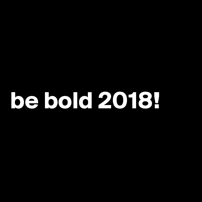 


be bold 2018!


