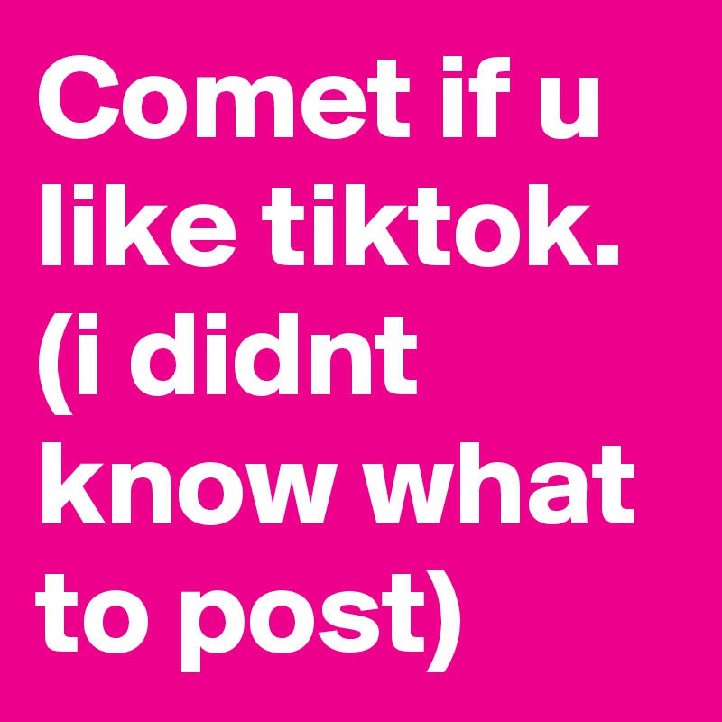 Comet if u like tiktok. (i didnt know what to post)