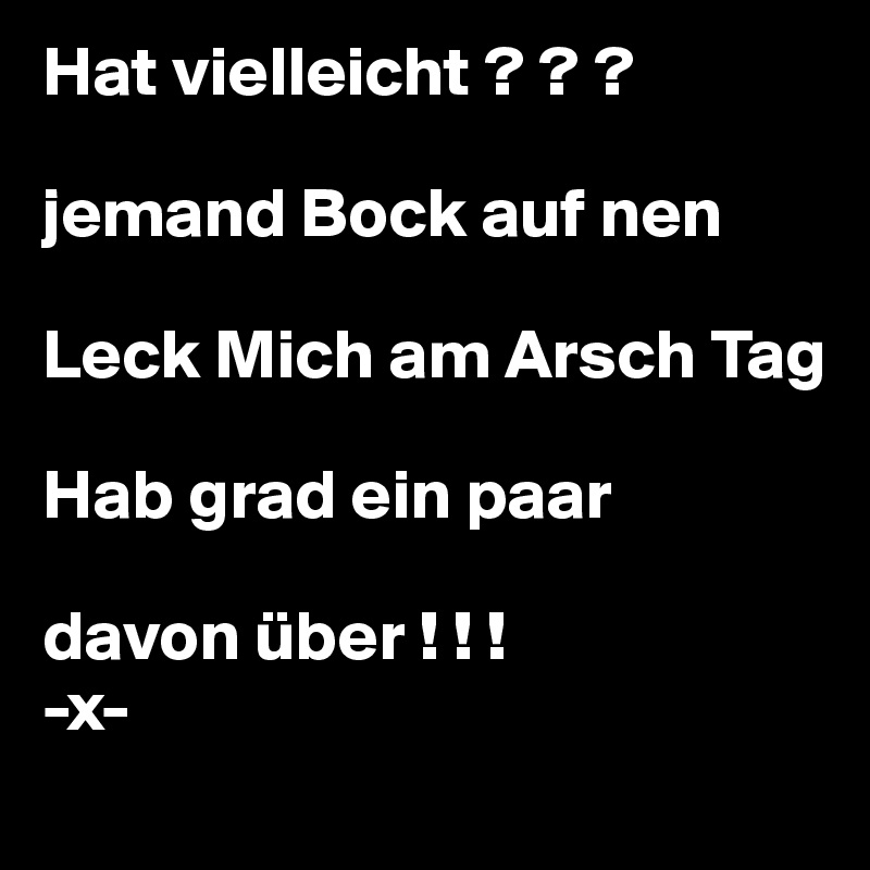 Hat vielleicht ? ? ? jemand Bock auf nen Leck Mich am Arsch Tag Hab