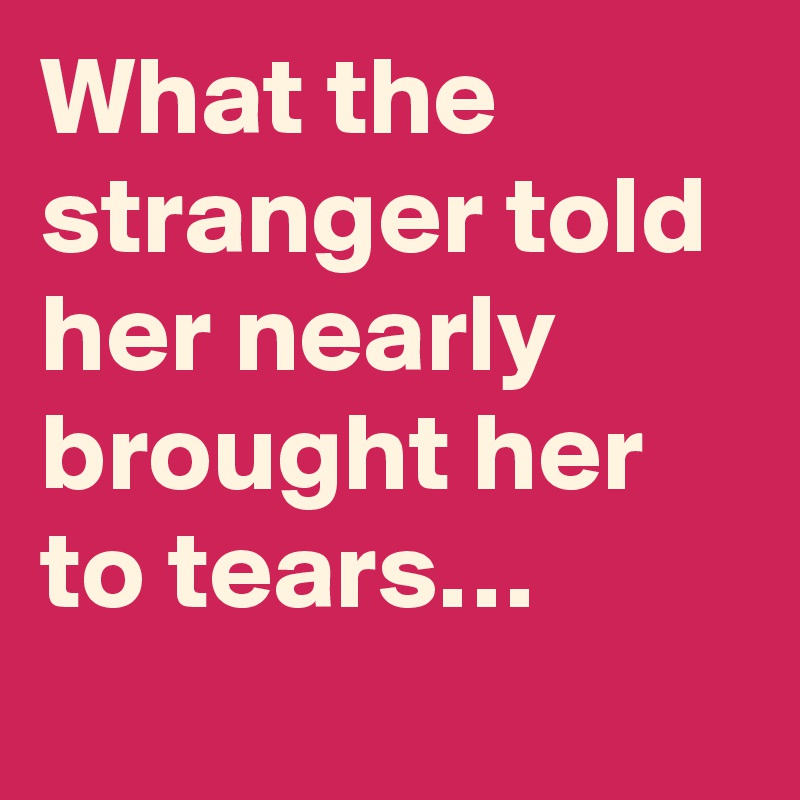 What the stranger told her nearly brought her to tears…