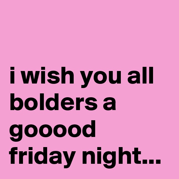 

i wish you all bolders a gooood friday night...