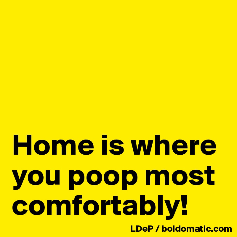 



Home is where you poop most comfortably! 