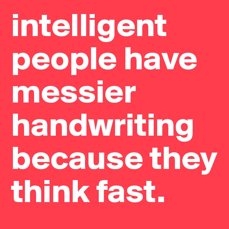 intelligent people have messier handwriting because they think fast.